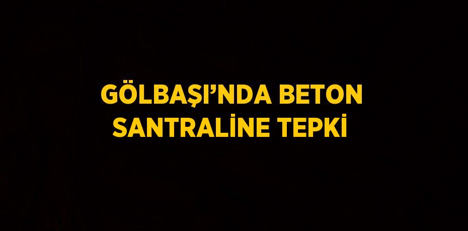 GÖLBAŞI’NDA BETON SANTRALİNE TEPKİ