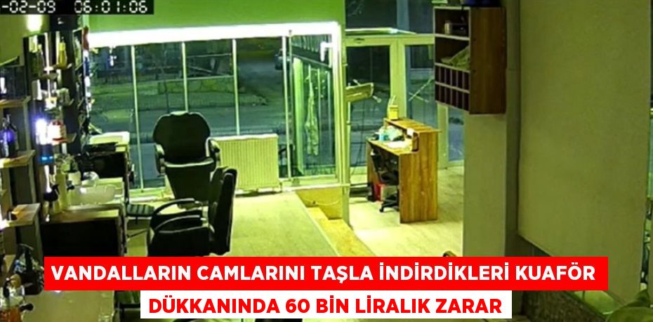 VANDALLARIN CAMLARINI TAŞLA İNDİRDİKLERİ KUAFÖR DÜKKANINDA 60 BİN LİRALIK ZARAR