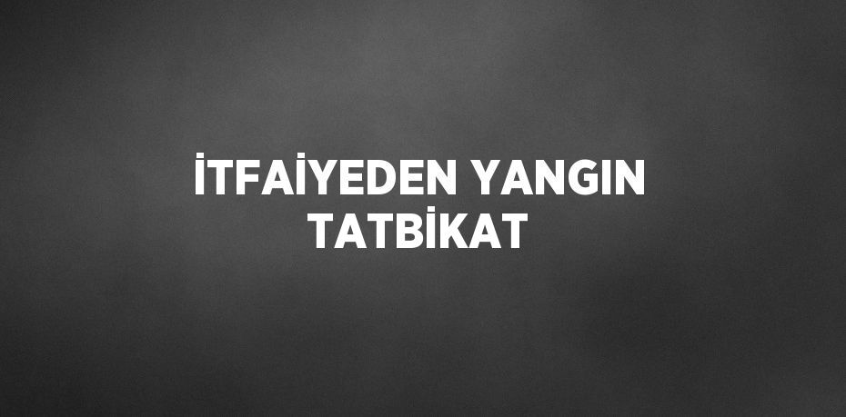 İTFAİYEDEN YANGIN TATBİKAT