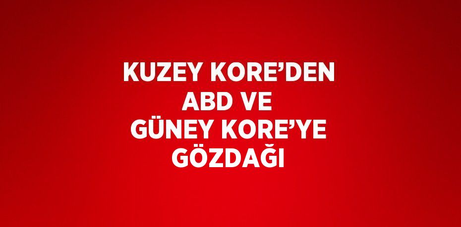 KUZEY KORE’DEN ABD VE GÜNEY KORE’YE GÖZDAĞI
