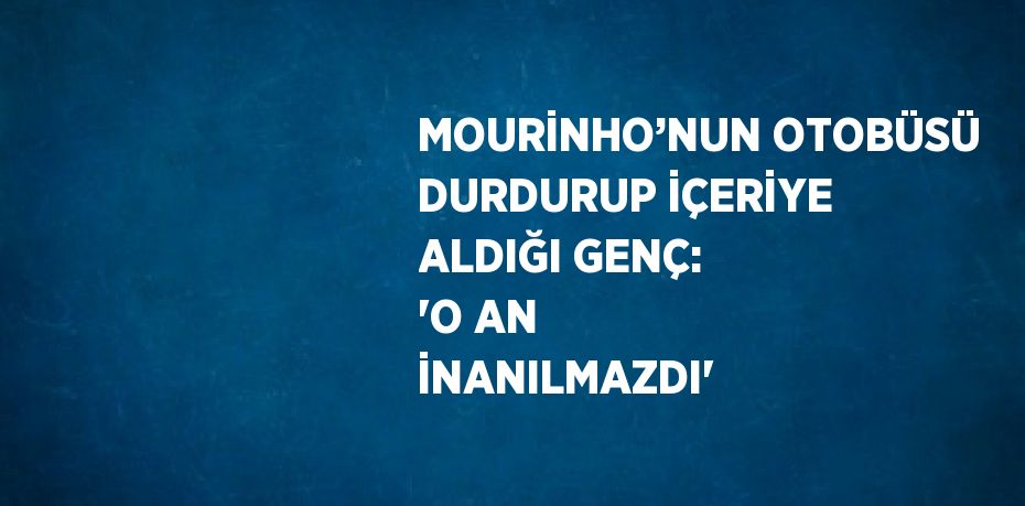 MOURİNHO’NUN OTOBÜSÜ DURDURUP İÇERİYE ALDIĞI GENÇ: 'O AN İNANILMAZDI'