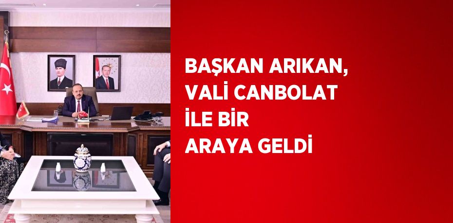 BAŞKAN ARIKAN, VALİ CANBOLAT İLE BİR ARAYA GELDİ