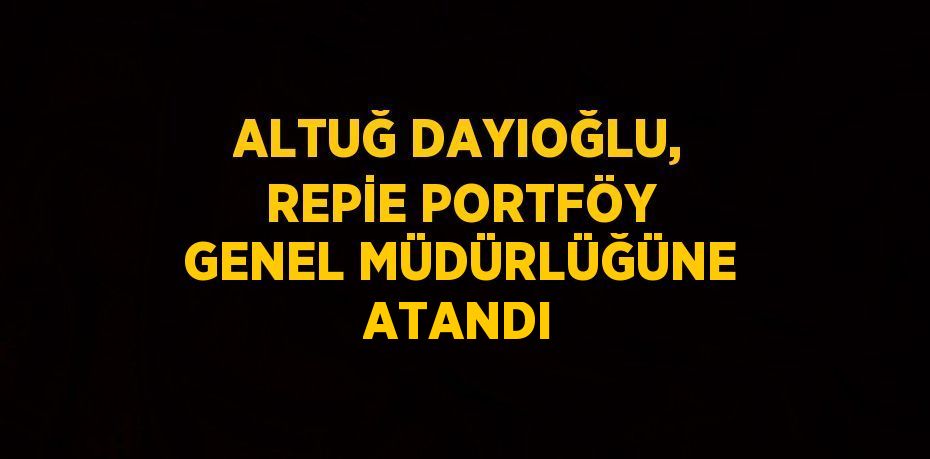 ALTUĞ DAYIOĞLU, REPİE PORTFÖY GENEL MÜDÜRLÜĞÜNE ATANDI