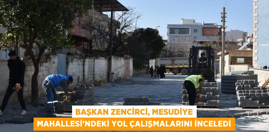 BAŞKAN ZENCİRCİ, MESUDİYE MAHALLESİ’NDEKİ YOL ÇALIŞMALARINI İNCELEDİ