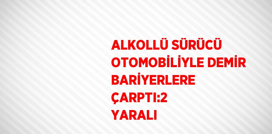 ALKOLLÜ SÜRÜCÜ OTOMOBİLİYLE DEMİR BARİYERLERE ÇARPTI:2 YARALI