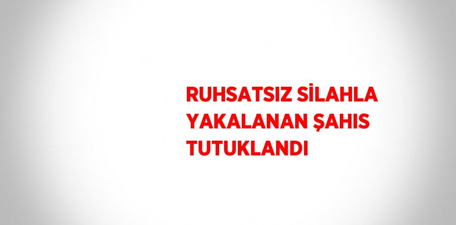 RUHSATSIZ SİLAHLA YAKALANAN ŞAHIS TUTUKLANDI