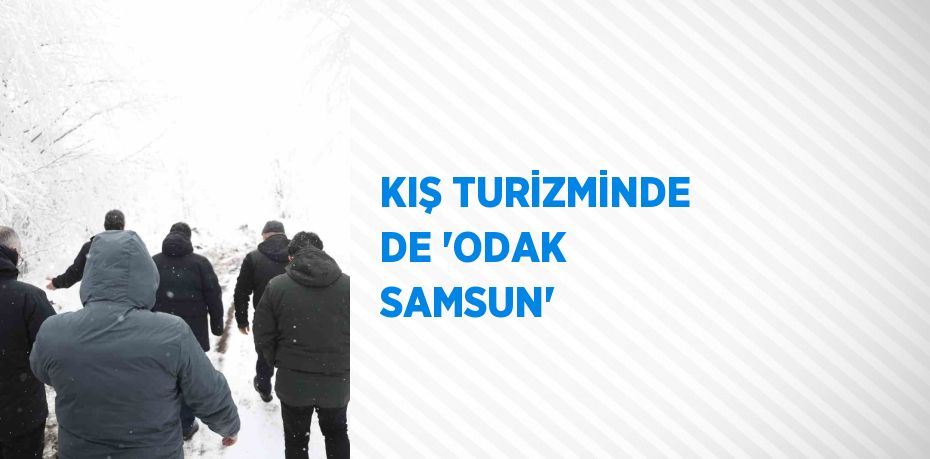 KIŞ TURİZMİNDE DE 'ODAK SAMSUN'