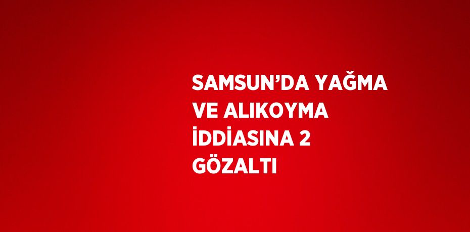 SAMSUN’DA YAĞMA VE ALIKOYMA İDDİASINA 2 GÖZALTI