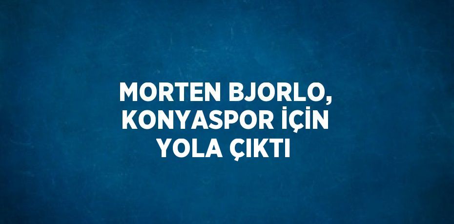 MORTEN BJORLO, KONYASPOR İÇİN YOLA ÇIKTI