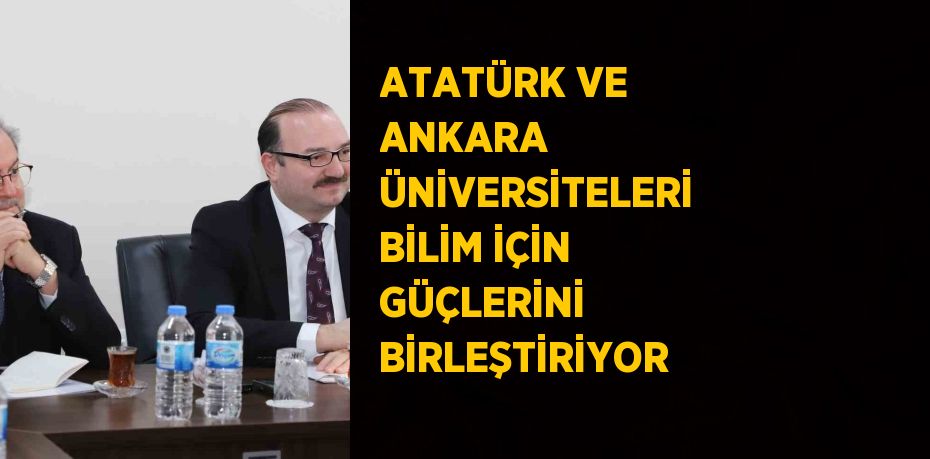 ATATÜRK VE ANKARA ÜNİVERSİTELERİ BİLİM İÇİN GÜÇLERİNİ BİRLEŞTİRİYOR