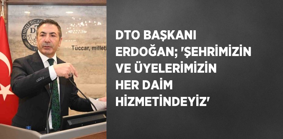 DTO BAŞKANI ERDOĞAN; 'ŞEHRİMİZİN VE ÜYELERİMİZİN HER DAİM HİZMETİNDEYİZ'