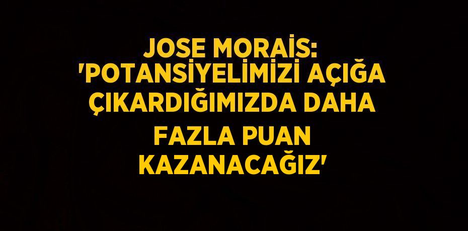 JOSE MORAİS: 'POTANSİYELİMİZİ AÇIĞA ÇIKARDIĞIMIZDA DAHA FAZLA PUAN KAZANACAĞIZ'