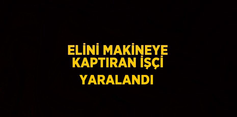 ELİNİ MAKİNEYE KAPTIRAN İŞÇİ YARALANDI