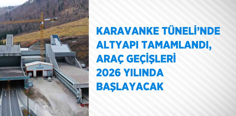 KARAVANKE TÜNELİ’NDE ALTYAPI TAMAMLANDI, ARAÇ GEÇİŞLERİ 2026 YILINDA BAŞLAYACAK