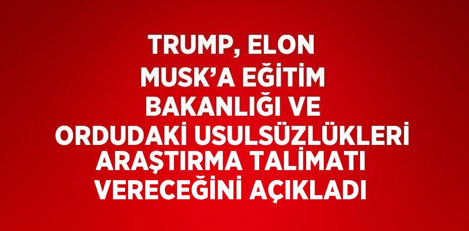 TRUMP, ELON MUSK’A EĞİTİM BAKANLIĞI VE ORDUDAKİ USULSÜZLÜKLERİ ARAŞTIRMA TALİMATI VERECEĞİNİ AÇIKLADI