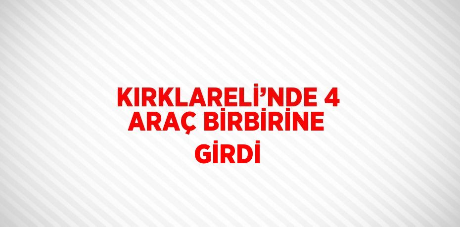KIRKLARELİ’NDE 4 ARAÇ BİRBİRİNE GİRDİ