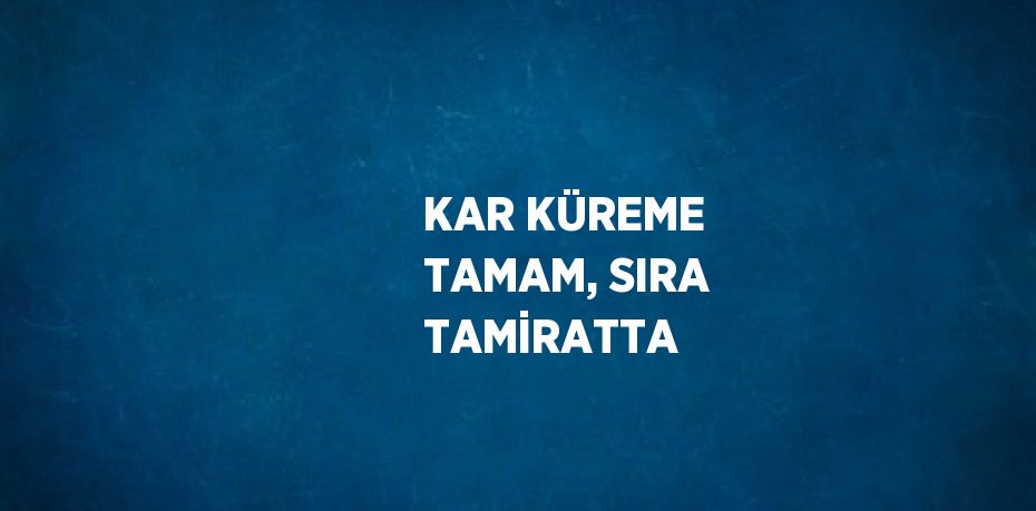 KAR KÜREME TAMAM, SIRA TAMİRATTA