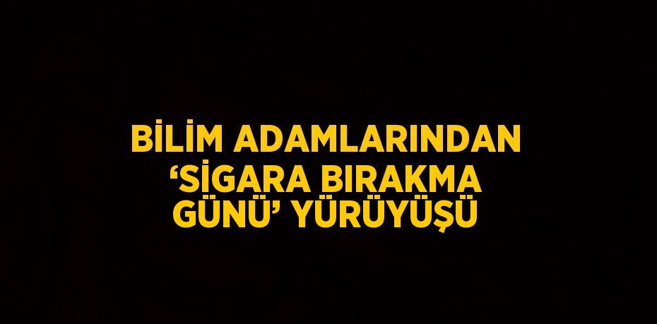 BİLİM ADAMLARINDAN ‘SİGARA BIRAKMA GÜNÜ’ YÜRÜYÜŞÜ