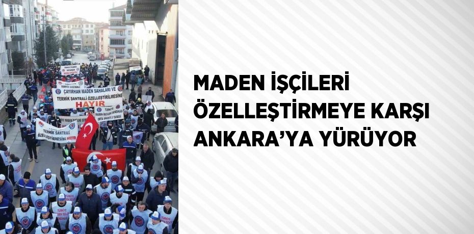 MADEN İŞÇİLERİ ÖZELLEŞTİRMEYE KARŞI ANKARA’YA YÜRÜYOR