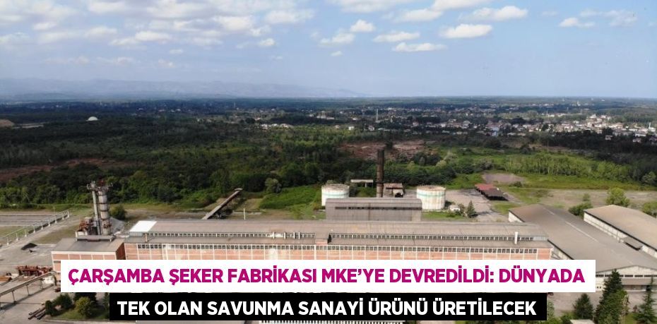 ÇARŞAMBA ŞEKER FABRİKASI MKE’YE DEVREDİLDİ: DÜNYADA TEK OLAN SAVUNMA SANAYİ ÜRÜNÜ ÜRETİLECEK