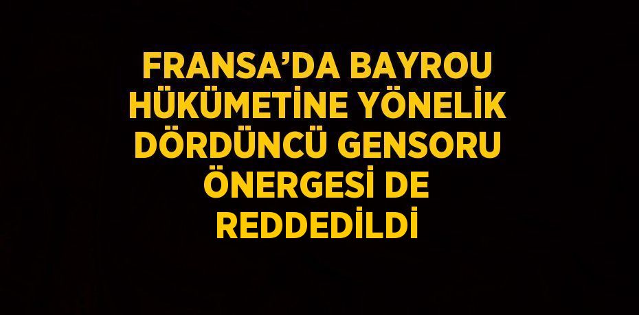 FRANSA’DA BAYROU HÜKÜMETİNE YÖNELİK DÖRDÜNCÜ GENSORU ÖNERGESİ DE REDDEDİLDİ