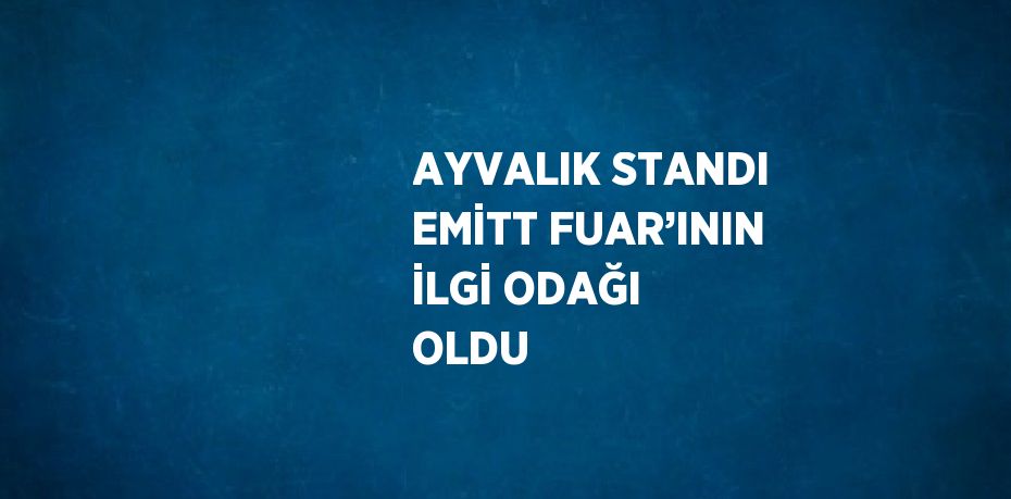 AYVALIK STANDI EMİTT FUAR’ININ İLGİ ODAĞI OLDU