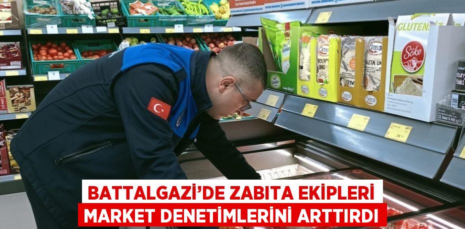 BATTALGAZİ’DE ZABITA EKİPLERİ MARKET DENETİMLERİNİ ARTTIRDI