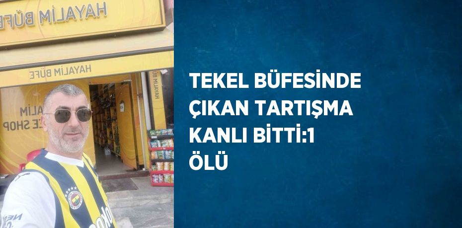 TEKEL BÜFESİNDE ÇIKAN TARTIŞMA KANLI BİTTİ:1 ÖLÜ