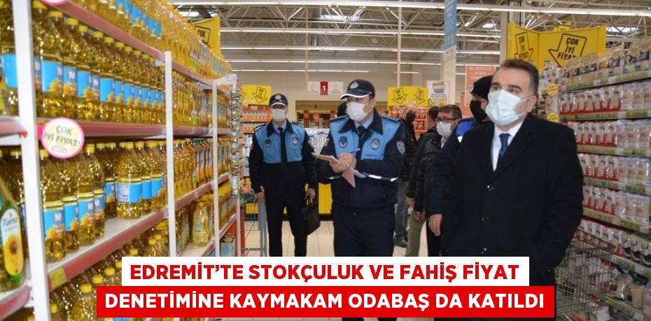 EDREMİT’TE STOKÇULUK VE FAHİŞ FİYAT DENETİMİNE KAYMAKAM ODABAŞ DA KATILDI