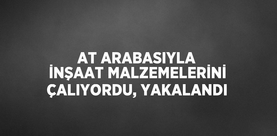 AT ARABASIYLA İNŞAAT MALZEMELERİNİ ÇALIYORDU, YAKALANDI