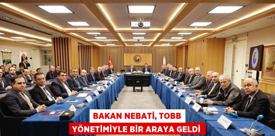 BAKAN NEBATİ, TOBB YÖNETİMİYLE BİR ARAYA GELDİ