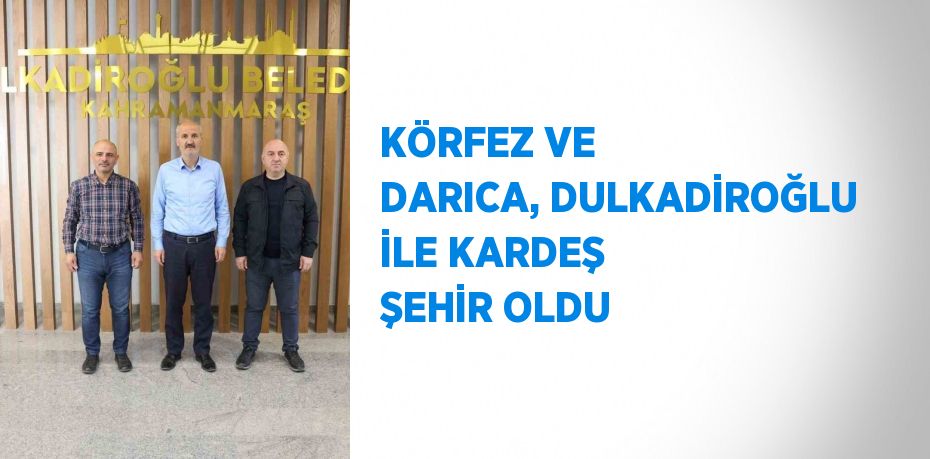 KÖRFEZ VE DARICA, DULKADİROĞLU İLE KARDEŞ ŞEHİR OLDU