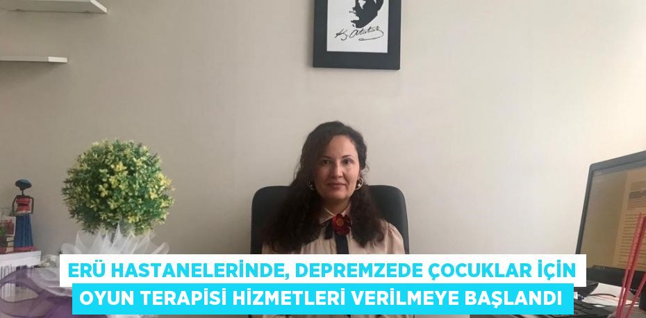 ERÜ HASTANELERİNDE, DEPREMZEDE ÇOCUKLAR İÇİN OYUN TERAPİSİ HİZMETLERİ VERİLMEYE BAŞLANDI