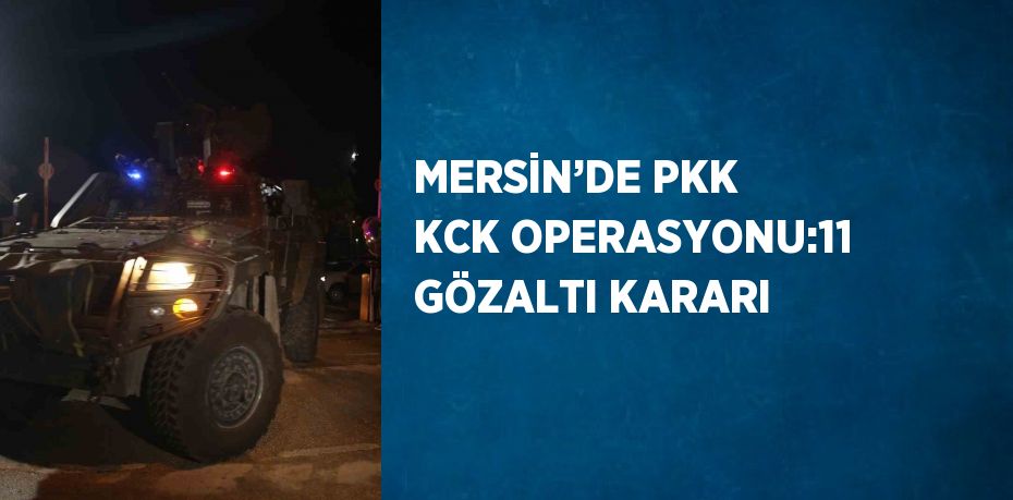 MERSİN’DE PKK KCK OPERASYONU:11 GÖZALTI KARARI