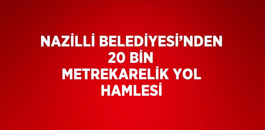 NAZİLLİ BELEDİYESİ’NDEN 20 BİN METREKARELİK YOL HAMLESİ