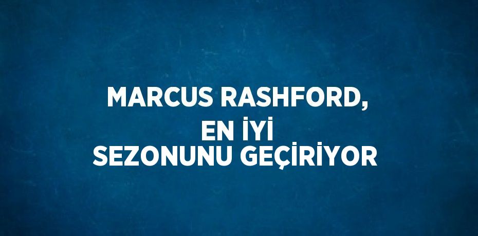 MARCUS RASHFORD, EN İYİ SEZONUNU GEÇİRİYOR