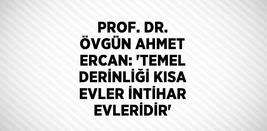 PROF. DR. ÖVGÜN AHMET ERCAN: 'TEMEL DERİNLİĞİ KISA EVLER İNTİHAR EVLERİDİR'