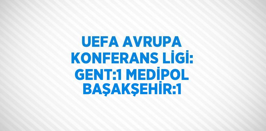 UEFA AVRUPA KONFERANS LİGİ: GENT:1 MEDİPOL BAŞAKŞEHİR:1