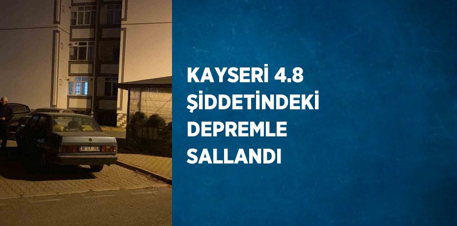 KAYSERİ 4.8 ŞİDDETİNDEKİ DEPREMLE SALLANDI