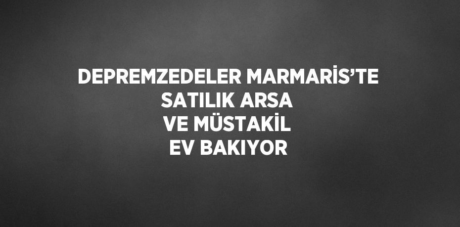 DEPREMZEDELER MARMARİS’TE SATILIK ARSA VE MÜSTAKİL EV BAKIYOR