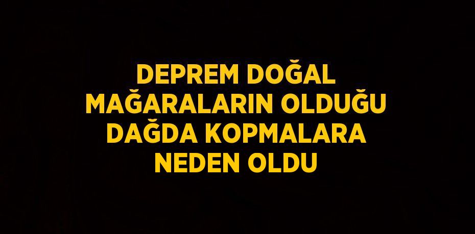 DEPREM DOĞAL MAĞARALARIN OLDUĞU DAĞDA KOPMALARA NEDEN OLDU
