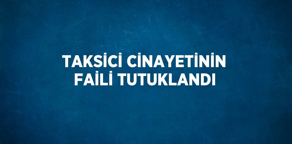 TAKSİCİ CİNAYETİNİN FAİLİ TUTUKLANDI