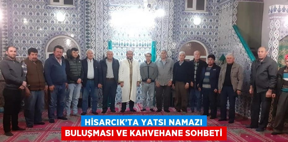 HİSARCIK’TA YATSI NAMAZI BULUŞMASI VE KAHVEHANE SOHBETİ