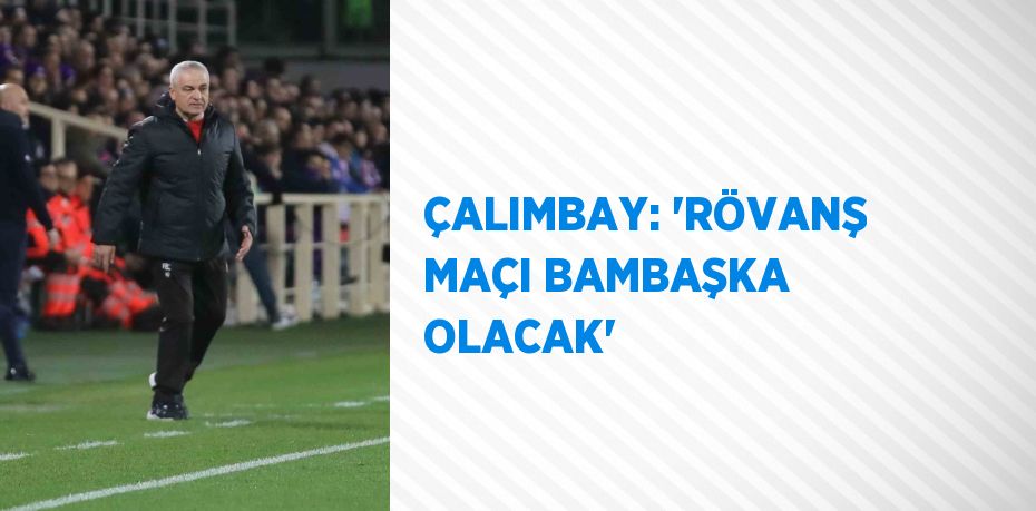 ÇALIMBAY: 'RÖVANŞ MAÇI BAMBAŞKA OLACAK'