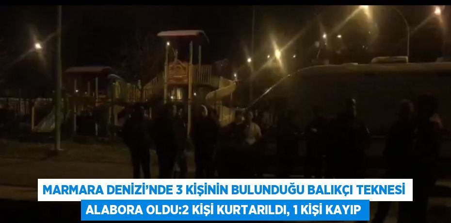 MARMARA DENİZİ’NDE 3 KİŞİNİN BULUNDUĞU BALIKÇI TEKNESİ ALABORA OLDU:2 KİŞİ KURTARILDI, 1 KİŞİ KAYIP