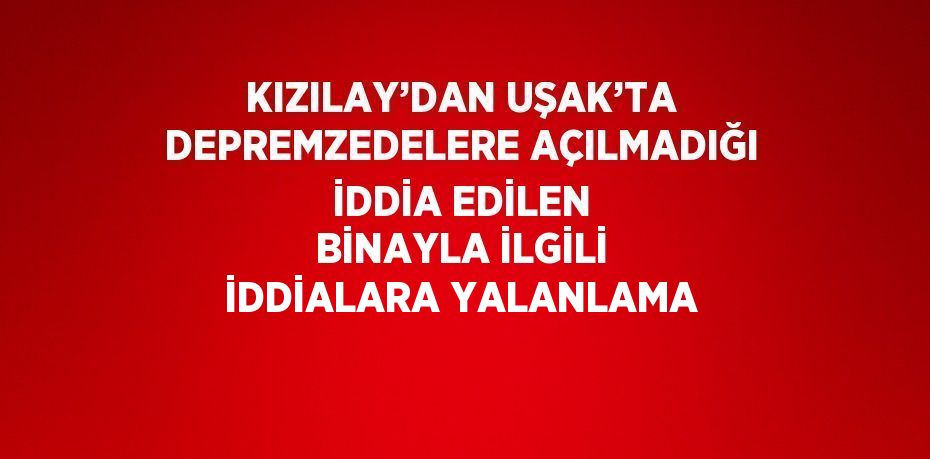 KIZILAY’DAN UŞAK’TA DEPREMZEDELERE AÇILMADIĞI İDDİA EDİLEN BİNAYLA İLGİLİ İDDİALARA YALANLAMA