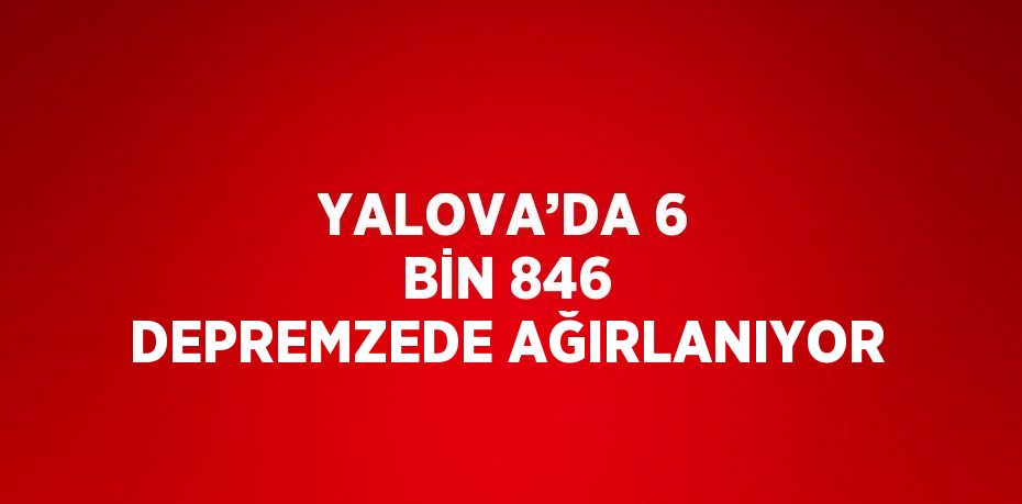 YALOVA’DA 6 BİN 846 DEPREMZEDE AĞIRLANIYOR