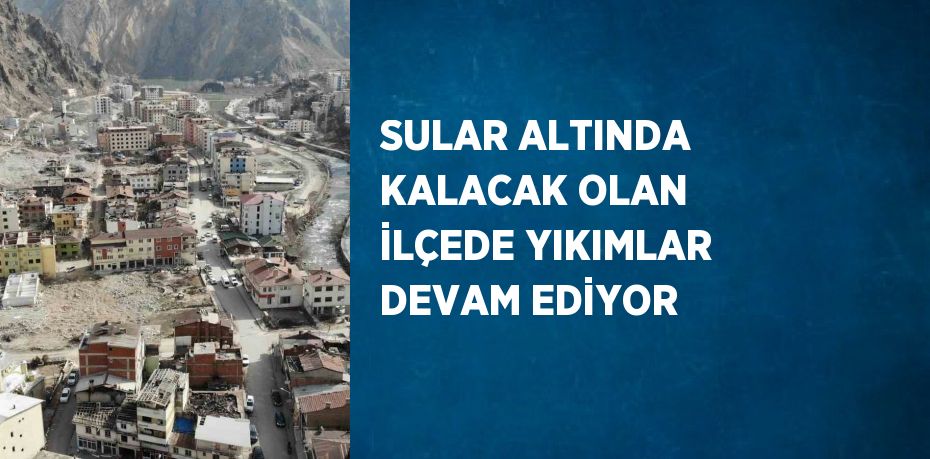 SULAR ALTINDA KALACAK OLAN İLÇEDE YIKIMLAR DEVAM EDİYOR