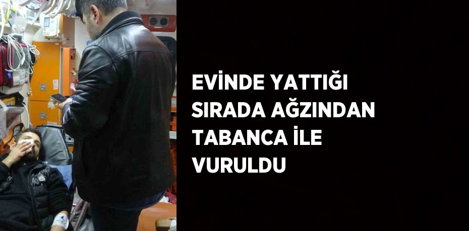 EVİNDE YATTIĞI SIRADA AĞZINDAN TABANCA İLE VURULDU