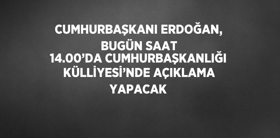 CUMHURBAŞKANI ERDOĞAN, BUGÜN SAAT 14.00’DA CUMHURBAŞKANLIĞI KÜLLİYESİ’NDE AÇIKLAMA YAPACAK